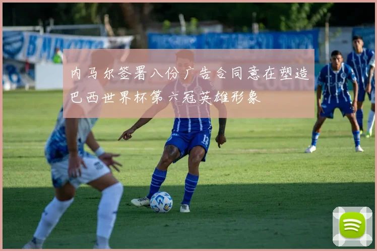 内马尔签署八份广告合同意在塑造巴西世界杯第六冠英雄形象