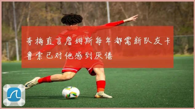 夸梅直言詹姆斯每年都需新队友卡鲁索已对他感到厌倦