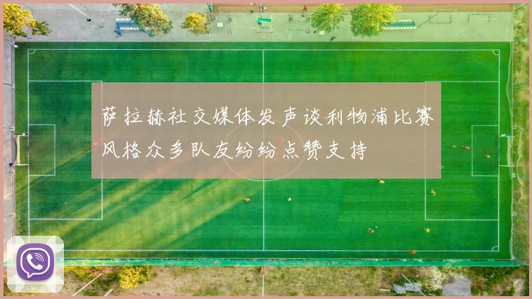萨拉赫社交媒体发声谈利物浦比赛风格众多队友纷纷点赞支持