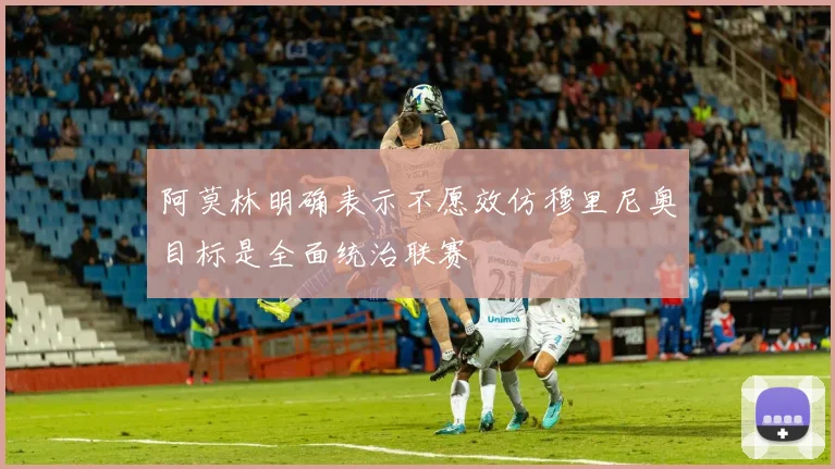 阿莫林明确表示不愿效仿穆里尼奥目标是全面统治联赛