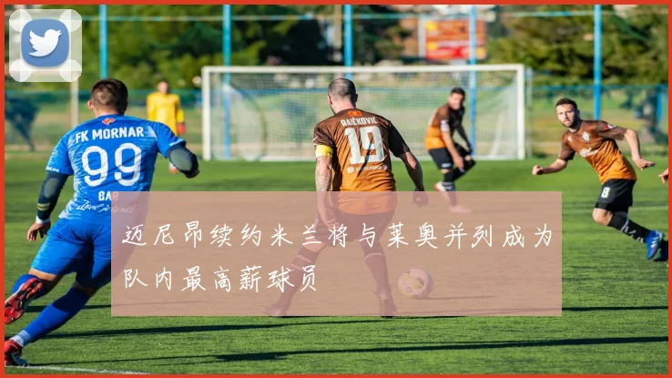 迈尼昂续约米兰将与莱奥并列成为队内最高薪球员
