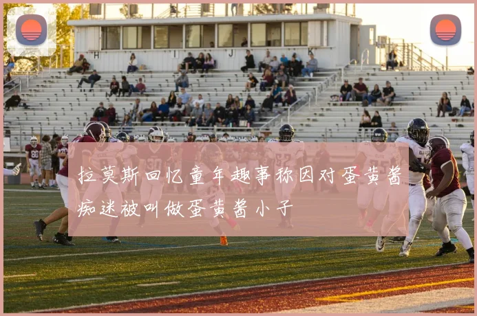 拉莫斯回忆童年趣事称因对蛋黄酱痴迷被叫做蛋黄酱小子