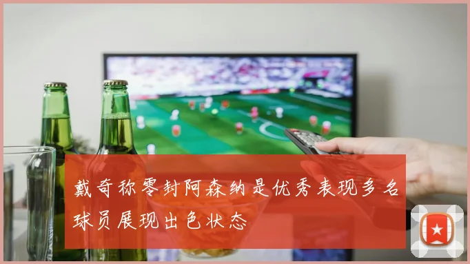 戴奇称零封阿森纳是优秀表现多名球员展现出色状态
