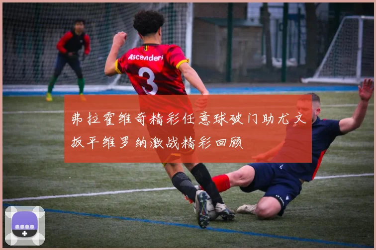 弗拉霍维奇精彩任意球破门助尤文扳平维罗纳激战精彩回顾