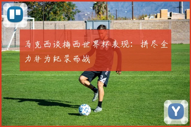 马克西谈梅西世界杯表现：拼尽全力非为纪录而战
