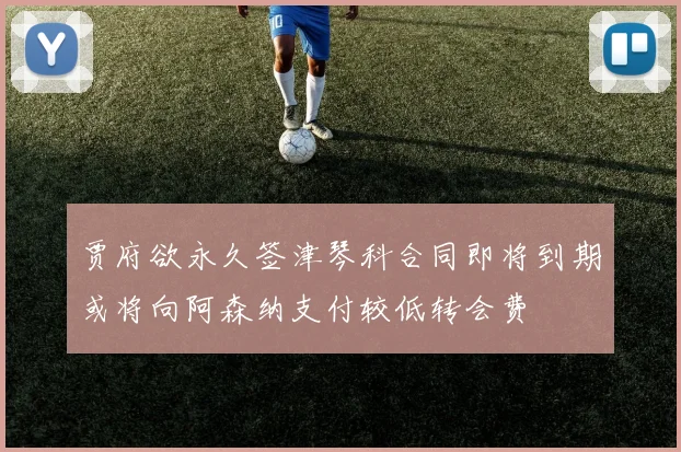 贾府欲永久签津琴科合同即将到期或将向阿森纳支付较低转会费