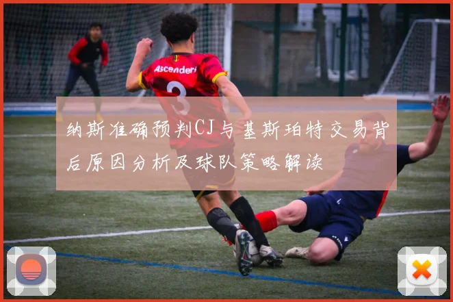 纳斯准确预判CJ与基斯珀特交易背后原因分析及球队策略解读
