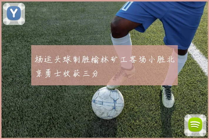 杨运头球制胜榆林矿工客场小胜北京勇士收获三分