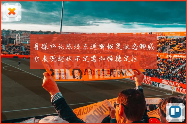 鲁媒评论陈培东逐渐恢复状态鲍威尔表现起伏不定需加强稳定性