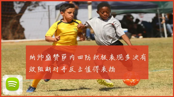 纳帅盛赞萨内回防积极表现多次有效阻断对手反击值得表扬