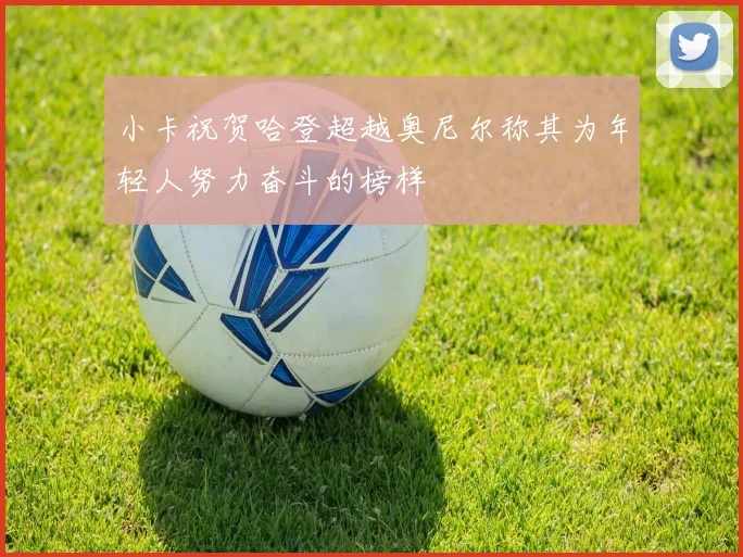 小卡祝贺哈登超越奥尼尔称其为年轻人努力奋斗的榜样