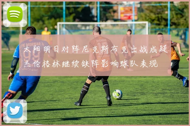 太阳明日对阵尼克斯布克出战成疑杰伦格林继续缺阵影响球队表现
