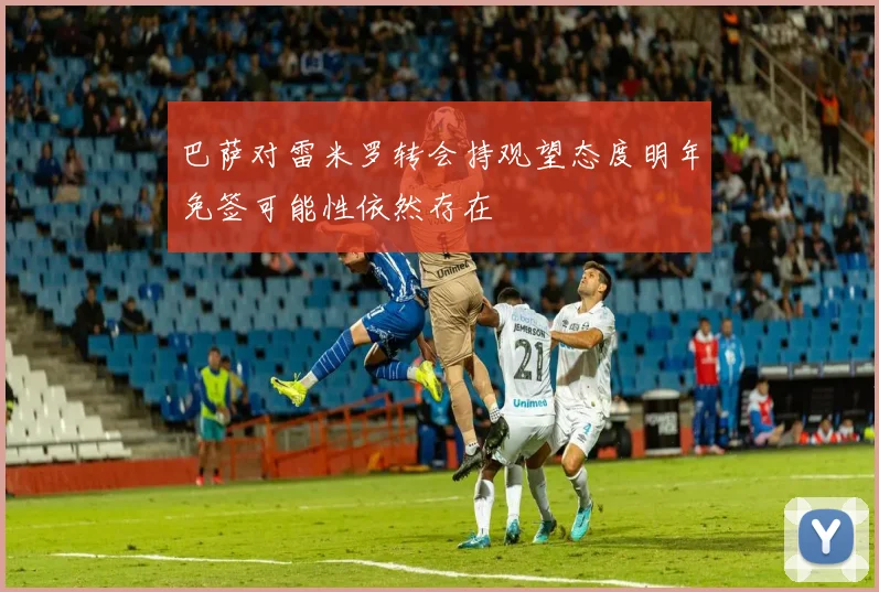 巴萨对雷米罗转会持观望态度明年免签可能性依然存在