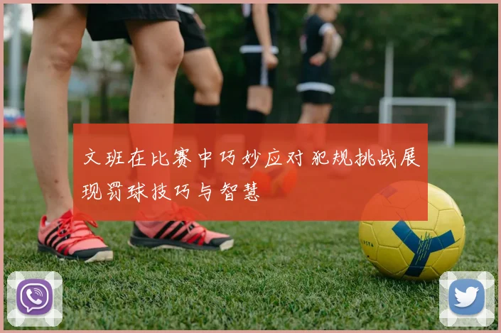文班在比赛中巧妙应对犯规挑战展现罚球技巧与智慧