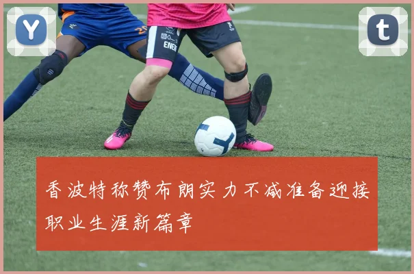 香波特称赞布朗实力不减准备迎接职业生涯新篇章