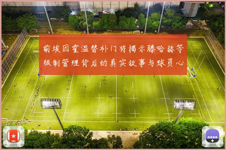 前埃因霍温替补门将揭示滕哈赫等级制管理背后的真实故事与球员心声