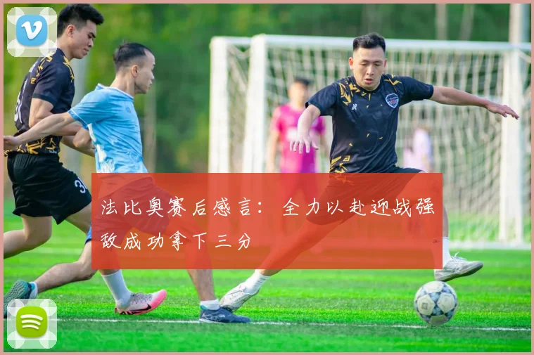 法比奥赛后感言：全力以赴迎战强敌成功拿下三分
