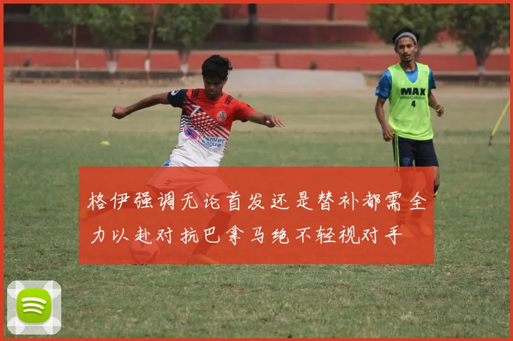 格伊强调无论首发还是替补都需全力以赴对抗巴拿马绝不轻视对手