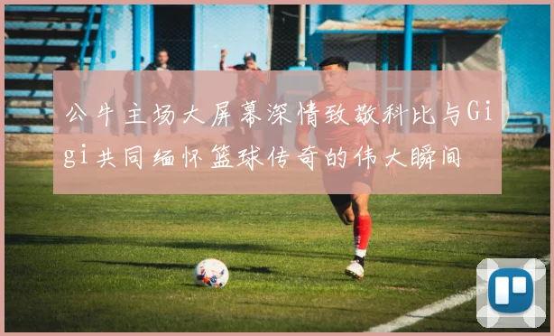 公牛主场大屏幕深情致敬科比与Gigi共同缅怀篮球传奇的伟大瞬间