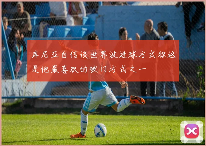 库尼亚自信谈世界波进球方式称这是他最喜欢的破门方式之一