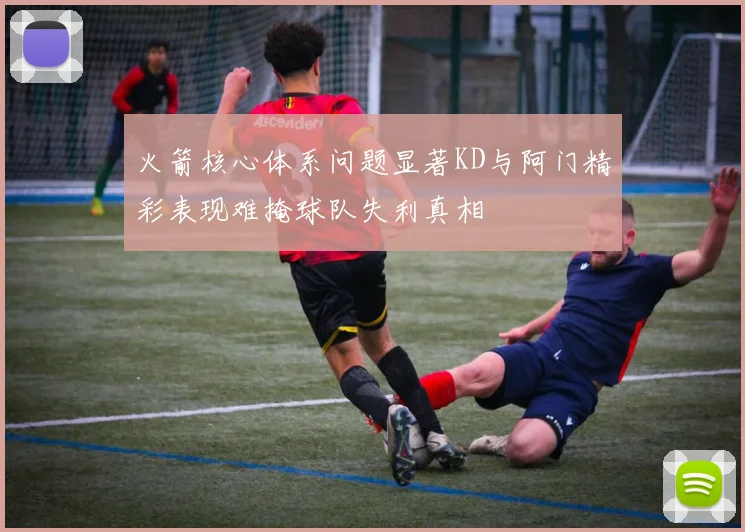 火箭核心体系问题显著KD与阿门精彩表现难掩球队失利真相