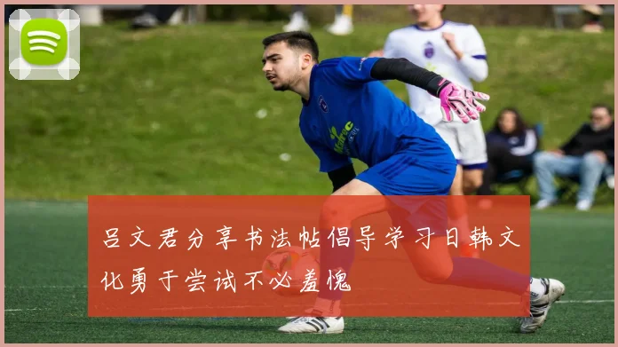 吕文君分享书法帖倡导学习日韩文化勇于尝试不必羞愧