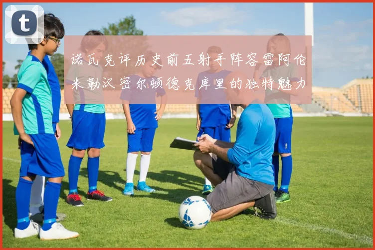 诺瓦克评历史前五射手阵容雷阿伦米勒汉密尔顿德克库里的独特魅力与影响