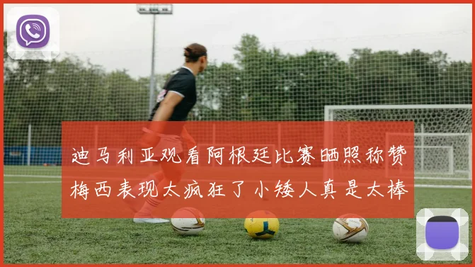 迪马利亚观看阿根廷比赛晒照称赞梅西表现太疯狂了小矮人真是太棒了